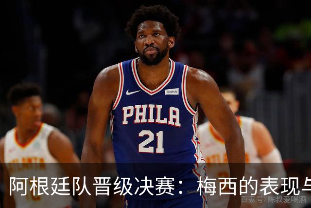 阿根廷队晋级决赛：梅西的表现与团队力量